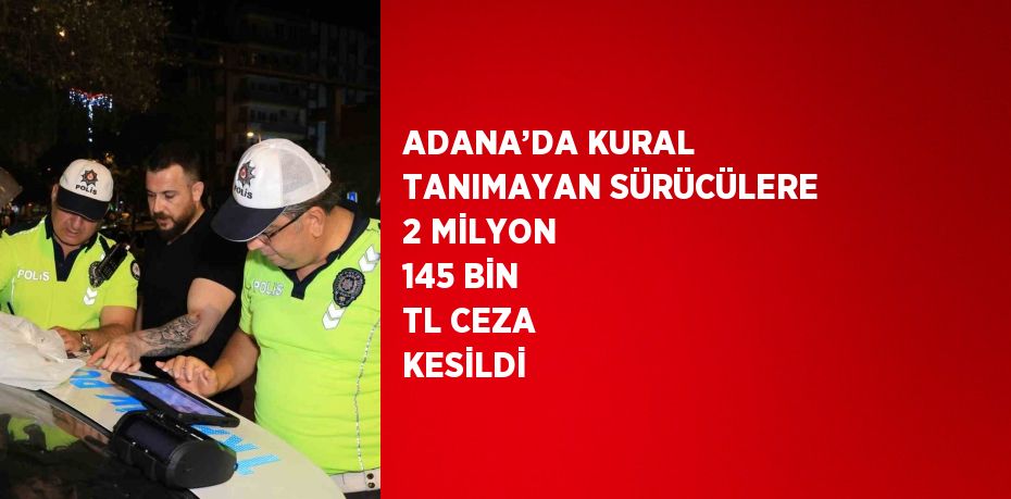 ADANA’DA KURAL TANIMAYAN SÜRÜCÜLERE 2 MİLYON 145 BİN TL CEZA KESİLDİ