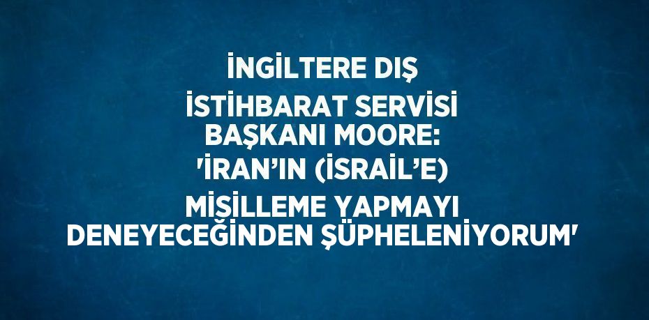 İNGİLTERE DIŞ İSTİHBARAT SERVİSİ BAŞKANI MOORE: 'İRAN’IN (İSRAİL’E) MİSİLLEME YAPMAYI DENEYECEĞİNDEN ŞÜPHELENİYORUM'