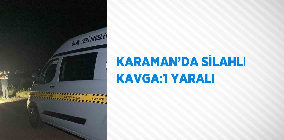 KARAMAN’DA SİLAHLI KAVGA:1 YARALI