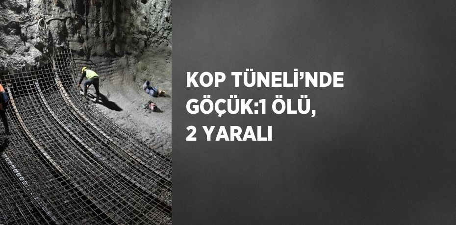 KOP TÜNELİ’NDE GÖÇÜK:1 ÖLÜ, 2 YARALI