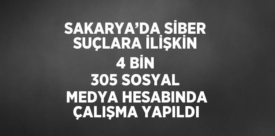 SAKARYA’DA SİBER SUÇLARA İLİŞKİN 4 BİN 305 SOSYAL MEDYA HESABINDA ÇALIŞMA YAPILDI