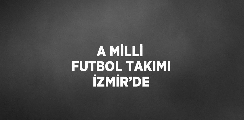 A MİLLİ FUTBOL TAKIMI İZMİR’DE