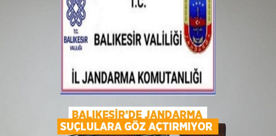 BALIKESİR’DE JANDARMA SUÇLULARA GÖZ AÇTIRMIYOR