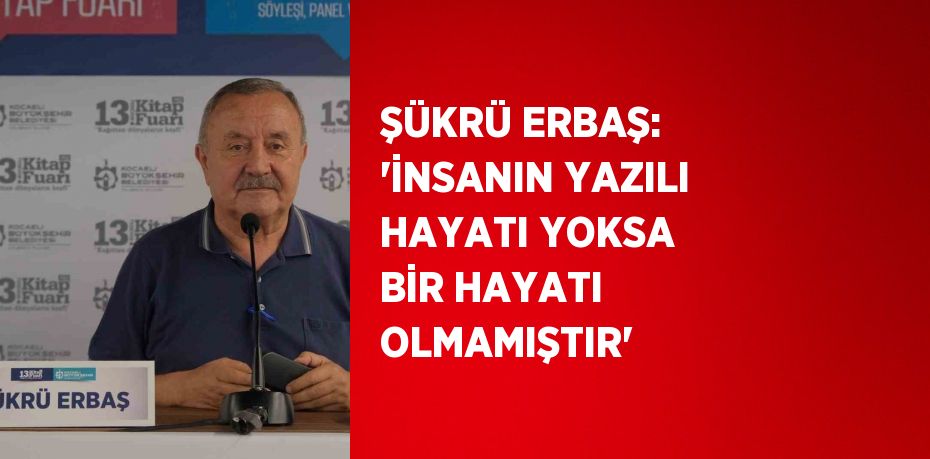 ŞÜKRÜ ERBAŞ: 'İNSANIN YAZILI HAYATI YOKSA BİR HAYATI OLMAMIŞTIR'