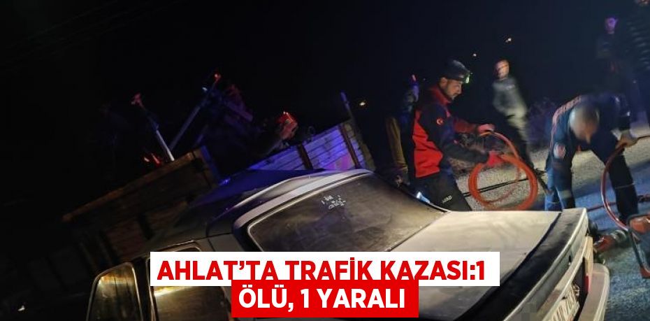 AHLAT’TA TRAFİK KAZASI:1 ÖLÜ, 1 YARALI