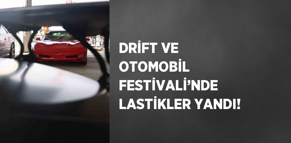 DRİFT VE OTOMOBİL FESTİVALİ’NDE LASTİKLER YANDI!