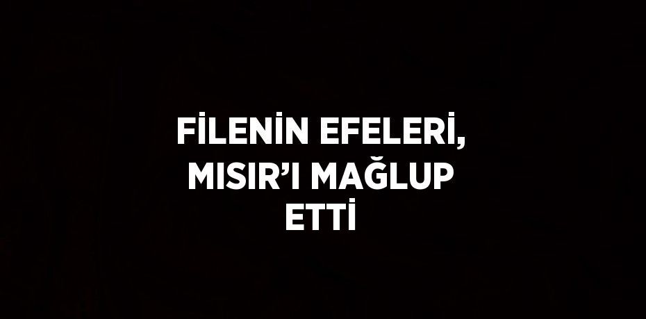 FİLENİN EFELERİ, MISIR’I MAĞLUP ETTİ