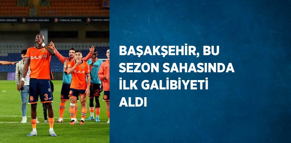 BAŞAKŞEHİR, BU SEZON SAHASINDA İLK GALİBİYETİ ALDI