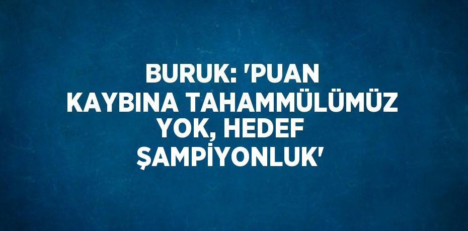 BURUK: 'PUAN KAYBINA TAHAMMÜLÜMÜZ YOK, HEDEF ŞAMPİYONLUK'