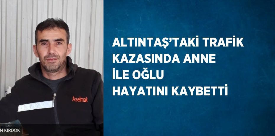 ALTINTAŞ’TAKİ TRAFİK KAZASINDA ANNE İLE OĞLU HAYATINI KAYBETTİ