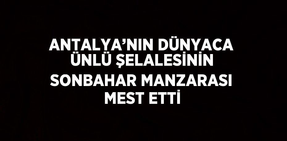 ANTALYA’NIN DÜNYACA ÜNLÜ ŞELALESİNİN SONBAHAR MANZARASI MEST ETTİ