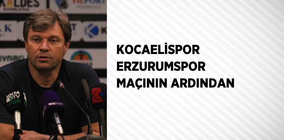 KOCAELİSPOR ERZURUMSPOR MAÇININ ARDINDAN