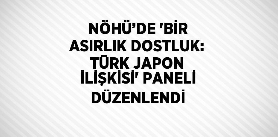 NÖHÜ’DE 'BİR ASIRLIK DOSTLUK: TÜRK JAPON İLİŞKİSİ' PANELİ DÜZENLENDİ