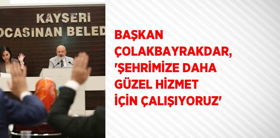 BAŞKAN ÇOLAKBAYRAKDAR, 'ŞEHRİMİZE DAHA GÜZEL HİZMET İÇİN ÇALIŞIYORUZ'