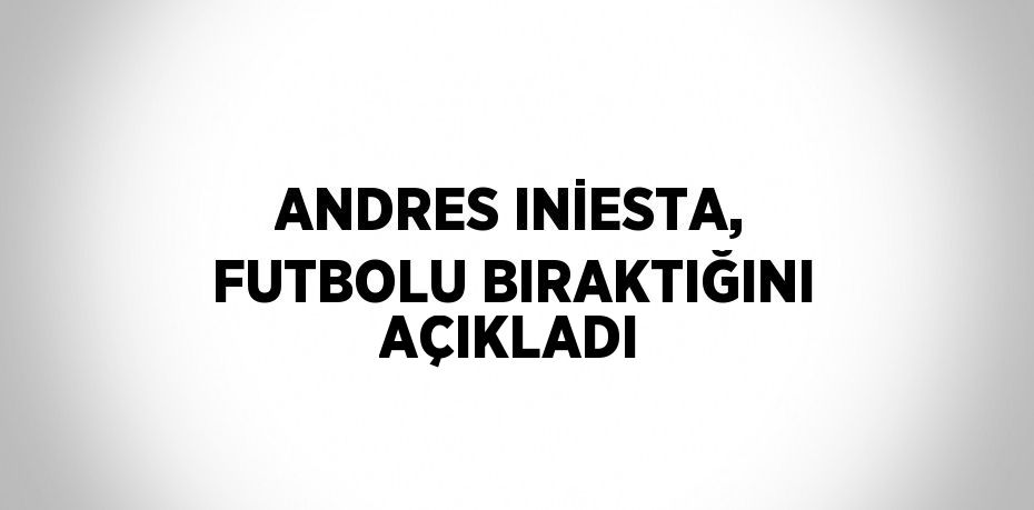 ANDRES INİESTA, FUTBOLU BIRAKTIĞINI AÇIKLADI