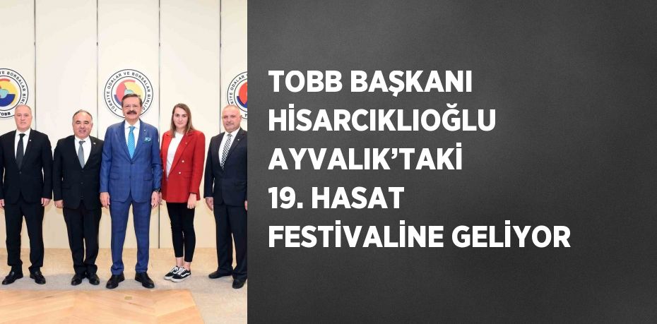 TOBB BAŞKANI HİSARCIKLIOĞLU AYVALIK’TAKİ 19. HASAT FESTİVALİNE GELİYOR