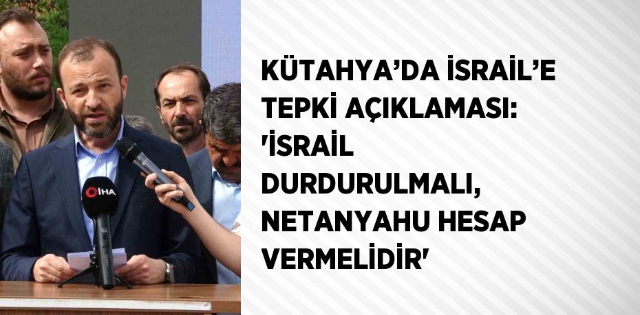 KÜTAHYA’DA İSRAİL’E TEPKİ AÇIKLAMASI: 'İSRAİL DURDURULMALI, NETANYAHU HESAP VERMELİDİR'