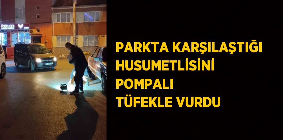 PARKTA KARŞILAŞTIĞI HUSUMETLİSİNİ POMPALI TÜFEKLE VURDU