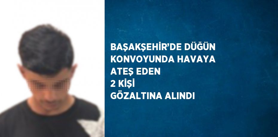 BAŞAKŞEHİR’DE DÜĞÜN KONVOYUNDA HAVAYA ATEŞ EDEN 2 KİŞİ GÖZALTINA ALINDI