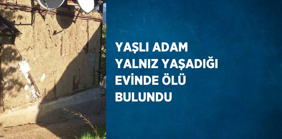 YAŞLI ADAM YALNIZ YAŞADIĞI EVİNDE ÖLÜ BULUNDU