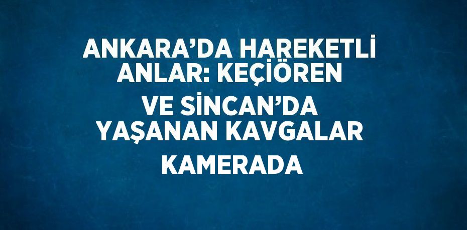 ANKARA’DA HAREKETLİ ANLAR: KEÇİÖREN VE SİNCAN’DA YAŞANAN KAVGALAR KAMERADA