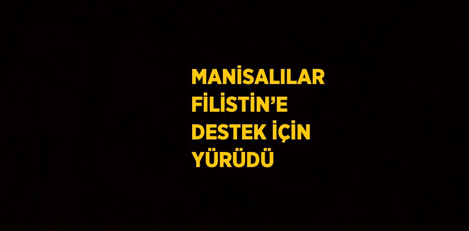 MANİSALILAR FİLİSTİN’E DESTEK İÇİN YÜRÜDÜ