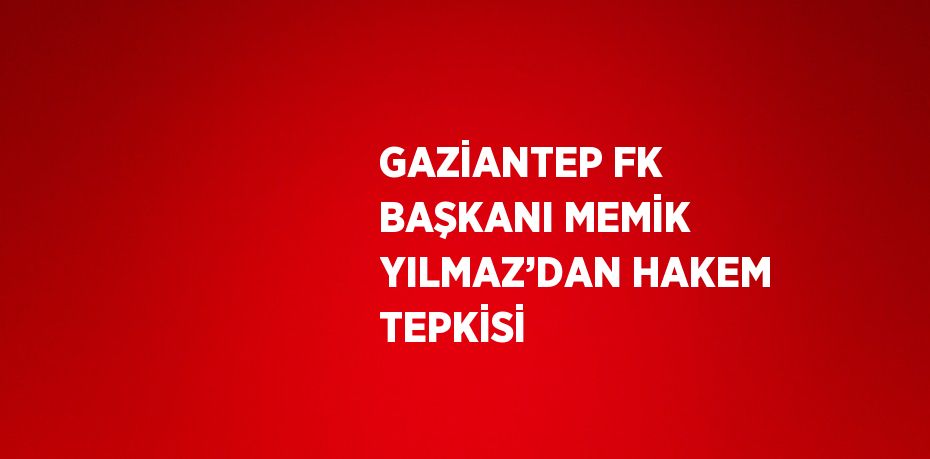 GAZİANTEP FK BAŞKANI MEMİK YILMAZ’DAN HAKEM TEPKİSİ