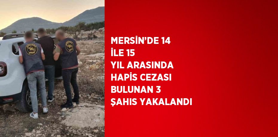 MERSİN’DE 14 İLE 15 YIL ARASINDA HAPİS CEZASI BULUNAN 3 ŞAHIS YAKALANDI