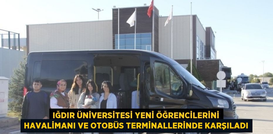 IĞDIR ÜNİVERSİTESİ YENİ ÖĞRENCİLERİNİ HAVALİMANI VE OTOBÜS TERMİNALLERİNDE KARŞILADI