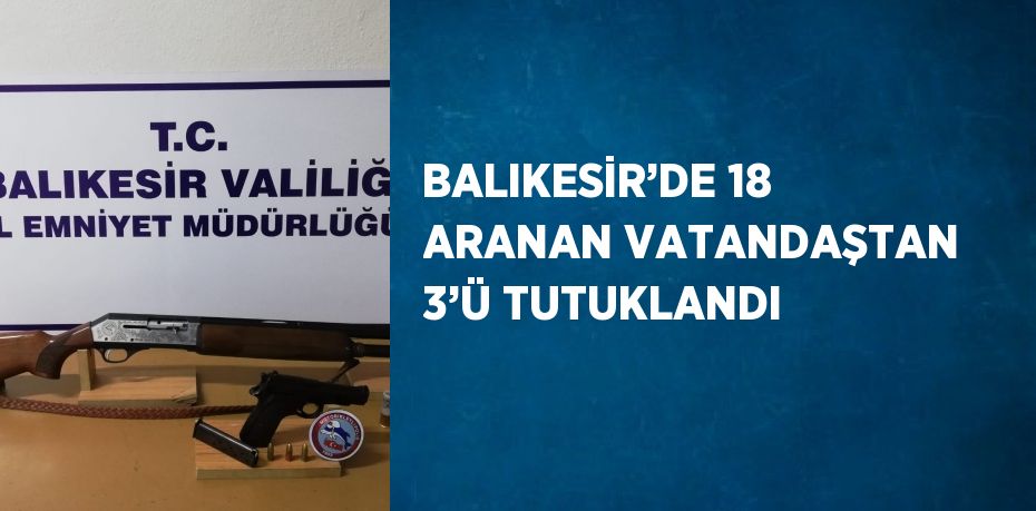 BALIKESİR’DE 18 ARANAN VATANDAŞTAN 3’Ü TUTUKLANDI