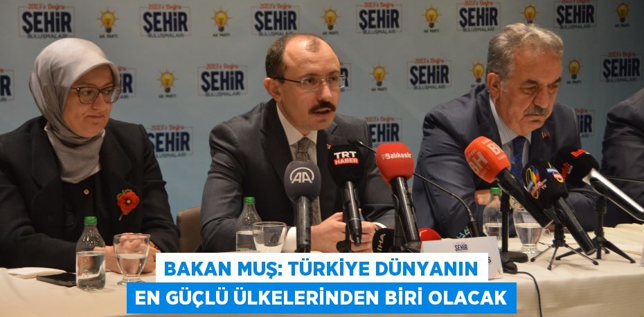 BAKAN MUŞ: TÜRKİYE DÜNYANIN EN GÜÇLÜ ÜLKELERİNDEN BİRİ OLACAK