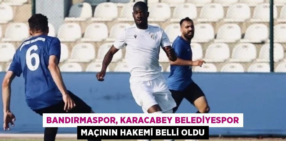 BANDIRMASPOR, KARACABEY BELEDİYESPOR MAÇININ HAKEMİ BELLİ OLDU