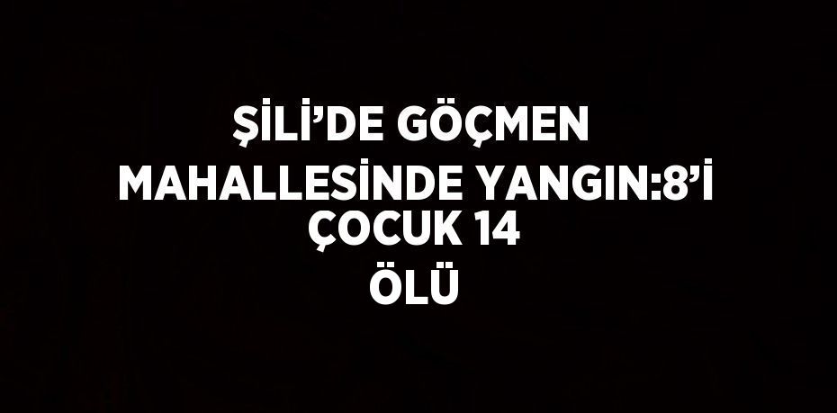 ŞİLİ’DE GÖÇMEN MAHALLESİNDE YANGIN:8’İ ÇOCUK 14 ÖLÜ