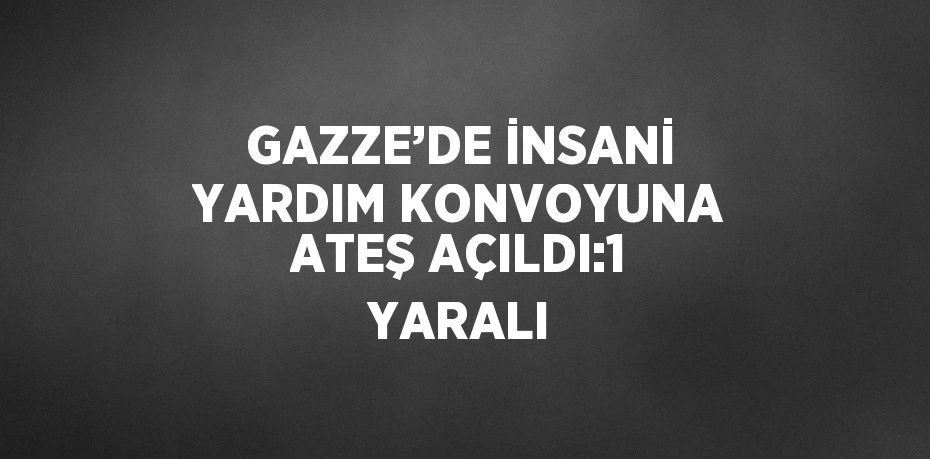 GAZZE’DE İNSANİ YARDIM KONVOYUNA ATEŞ AÇILDI:1 YARALI