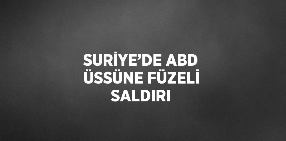 SURİYE’DE ABD ÜSSÜNE FÜZELİ SALDIRI