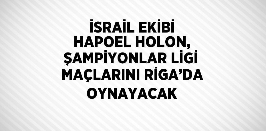 İSRAİL EKİBİ HAPOEL HOLON, ŞAMPİYONLAR LİGİ MAÇLARINI RİGA’DA OYNAYACAK