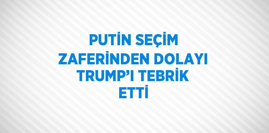 PUTİN SEÇİM ZAFERİNDEN DOLAYI TRUMP’I TEBRİK ETTİ