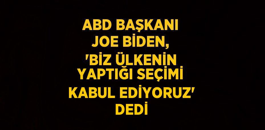 ABD BAŞKANI JOE BİDEN, 'BİZ ÜLKENİN YAPTIĞI SEÇİMİ KABUL EDİYORUZ' DEDİ