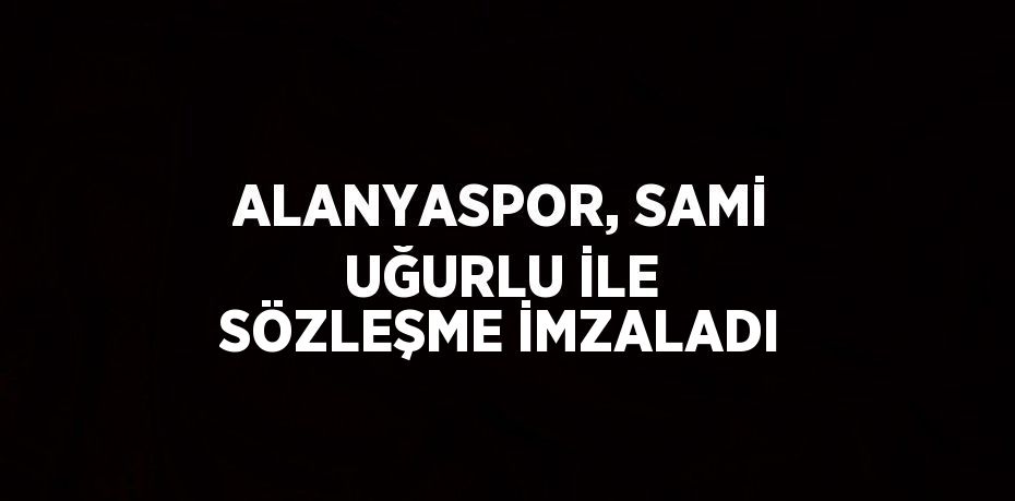 ALANYASPOR, SAMİ UĞURLU İLE SÖZLEŞME İMZALADI