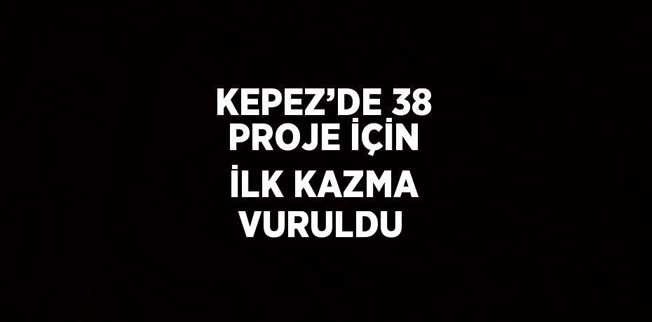 KEPEZ’DE 38 PROJE İÇİN İLK KAZMA VURULDU