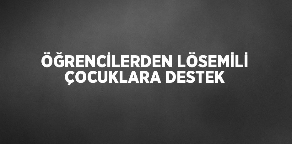 ÖĞRENCİLERDEN LÖSEMİLİ ÇOCUKLARA DESTEK