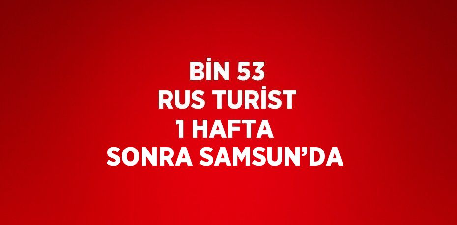 BİN 53 RUS TURİST 1 HAFTA SONRA SAMSUN’DA