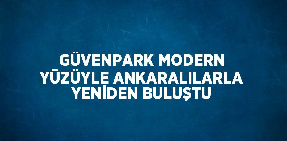 GÜVENPARK MODERN YÜZÜYLE ANKARALILARLA YENİDEN BULUŞTU