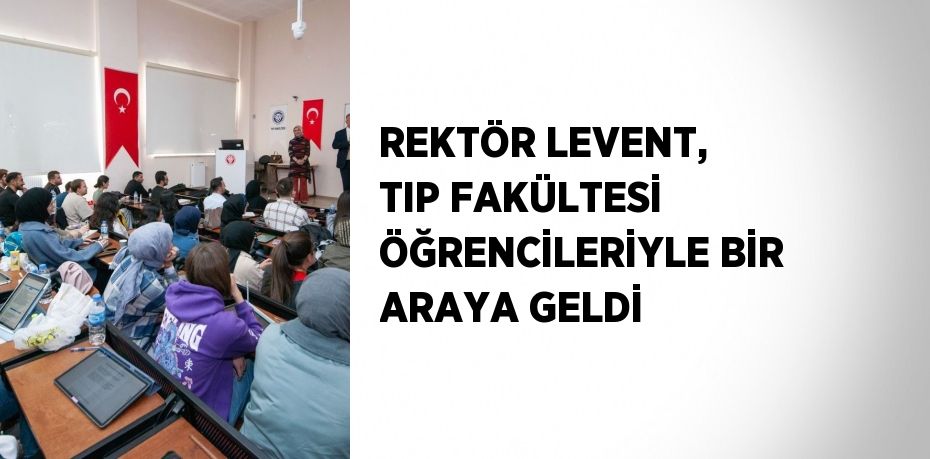 REKTÖR LEVENT, TIP FAKÜLTESİ ÖĞRENCİLERİYLE BİR ARAYA GELDİ