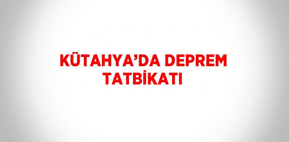 KÜTAHYA’DA DEPREM TATBİKATI