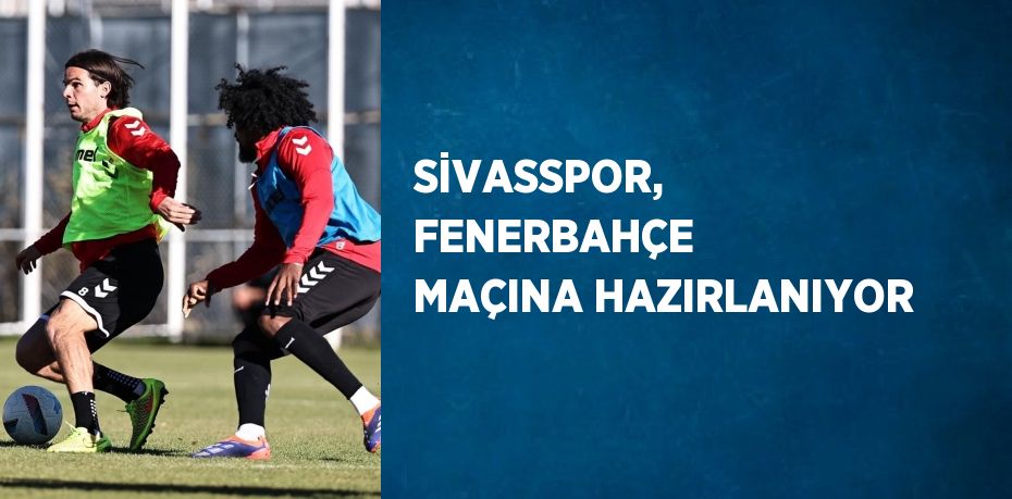 SİVASSPOR, FENERBAHÇE MAÇINA HAZIRLANIYOR