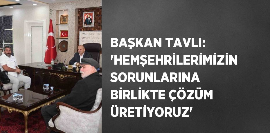 BAŞKAN TAVLI: 'HEMŞEHRİLERİMİZİN SORUNLARINA BİRLİKTE ÇÖZÜM ÜRETİYORUZ'