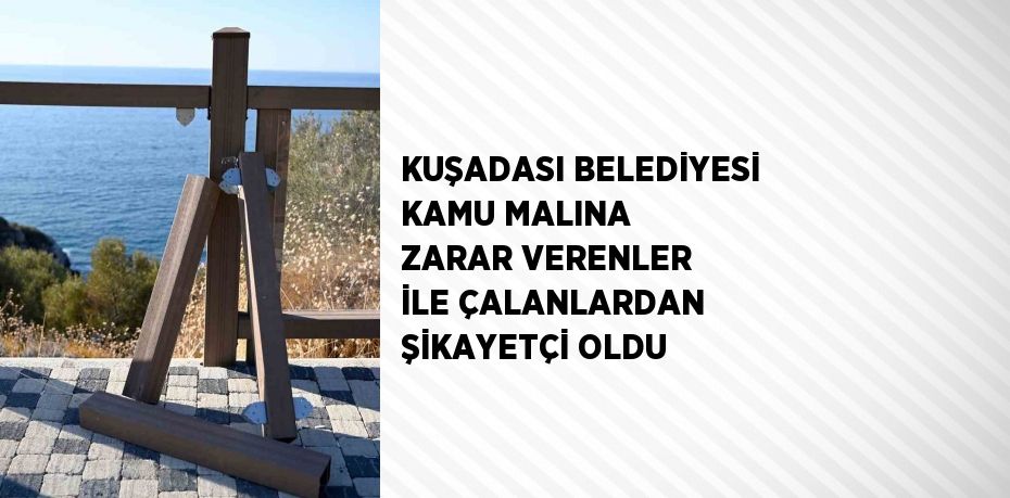 KUŞADASI BELEDİYESİ KAMU MALINA ZARAR VERENLER İLE ÇALANLARDAN ŞİKAYETÇİ OLDU