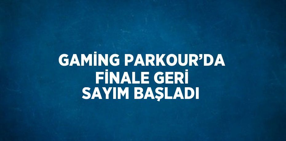 GAMİNG PARKOUR’DA FİNALE GERİ SAYIM BAŞLADI