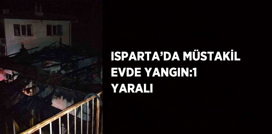 ISPARTA’DA MÜSTAKİL EVDE YANGIN:1 YARALI